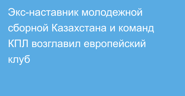 Экс-наставник молодежной сборной Казахстана и команд КПЛ возглавил европейский клуб