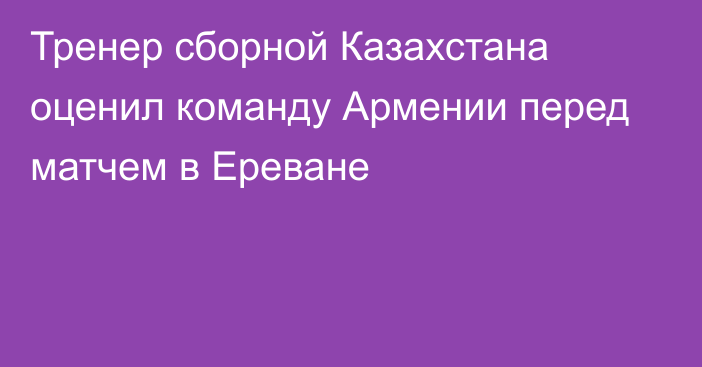 Тренер сборной Казахстана оценил команду Армении перед матчем в Ереване