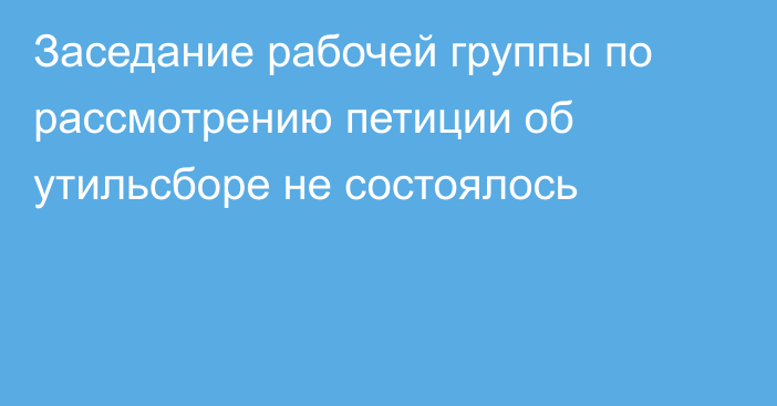 Заседание рабочей группы по рассмотрению петиции об утильсборе не состоялось