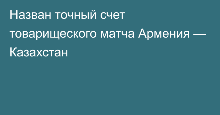 Назван точный счет товарищеского матча Армения — Казахстан