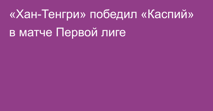 «Хан-Тенгри» победил «Каспий» в матче Первой лиге