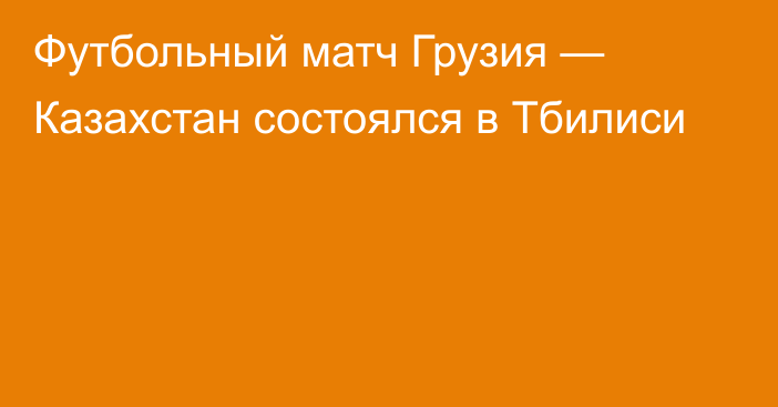 Футбольный матч Грузия — Казахстан состоялся в Тбилиси