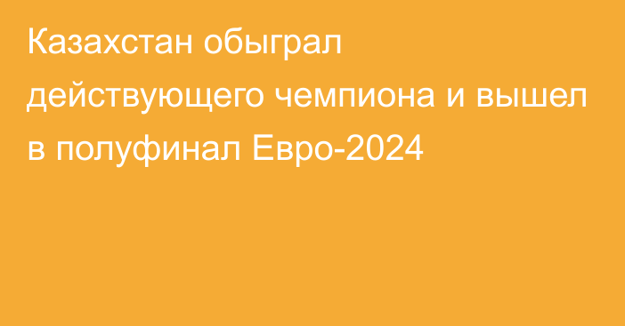 Казахстан обыграл действующего чемпиона и вышел в полуфинал Евро-2024