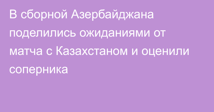 В сборной Азербайджана поделились ожиданиями от матча с Казахстаном и оценили соперника