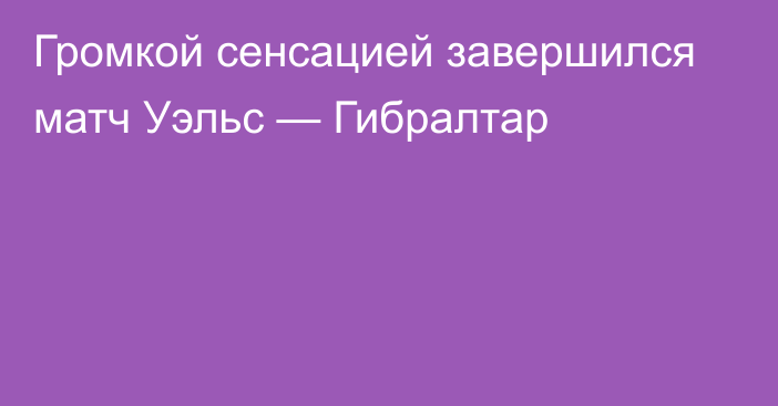 Громкой сенсацией завершился матч Уэльс — Гибралтар