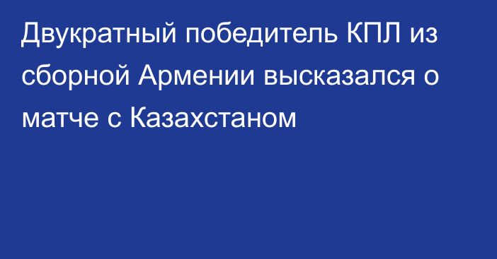 Двукратный победитель КПЛ из сборной Армении высказался о матче с Казахстаном