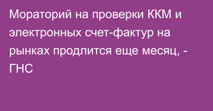 Мораторий на проверки ККМ и электронных счет-фактур на рынках продлится еще месяц, - ГНС