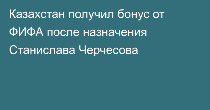 Казахстан получил бонус от ФИФА после назначения Станислава Черчесова