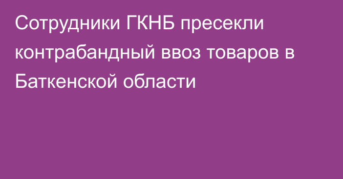 Сотрудники ГКНБ пресекли контрабандный ввоз товаров в Баткенской области