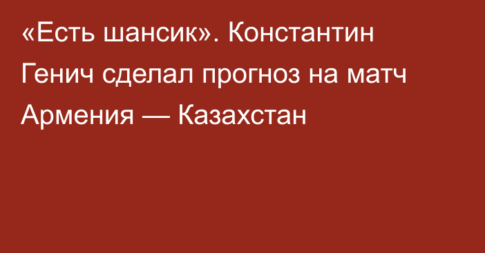 «Есть шансик». Константин Генич сделал прогноз на матч Армения — Казахстан