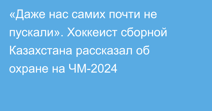 «Даже нас самих почти не пускали». Хоккеист сборной Казахстана рассказал об охране на ЧМ-2024