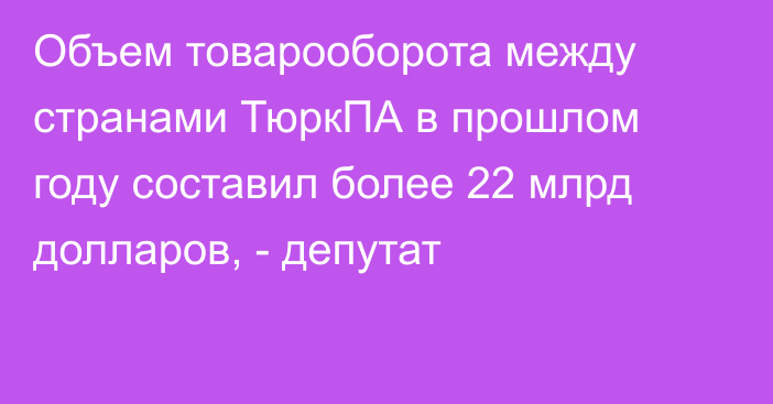 Объем товарооборота между странами ТюркПА в прошлом году составил более 22 млрд долларов, - депутат