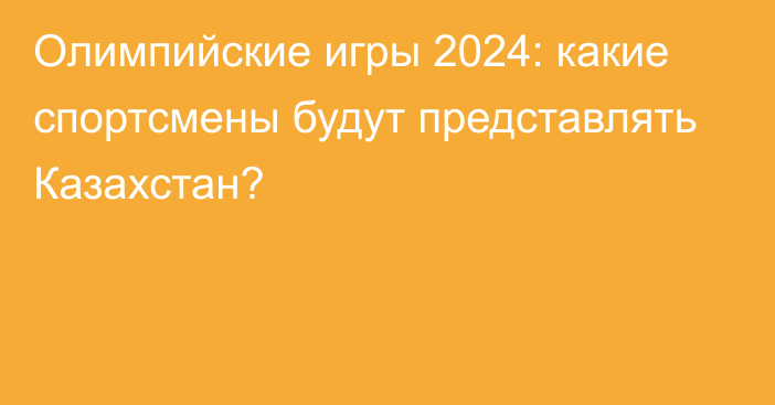 Олимпийские игры 2024: какие спортсмены будут представлять Казахстан?