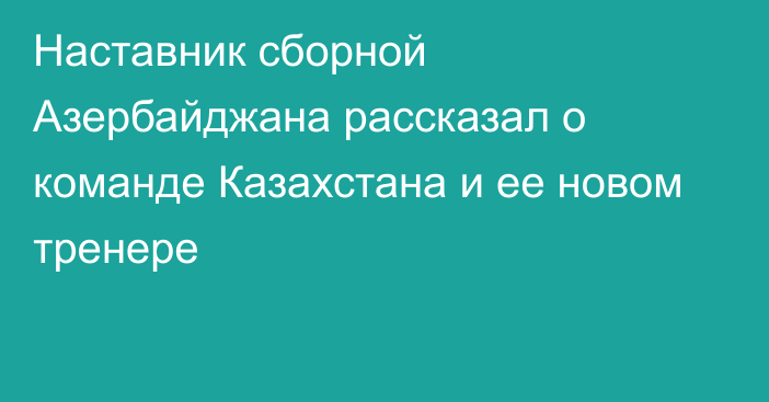 Наставник сборной Азербайджана рассказал о команде Казахстана и ее новом тренере