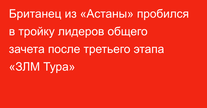 Британец из «Астаны» пробился в тройку лидеров общего зачета после третьего этапа «ЗЛМ Тура»