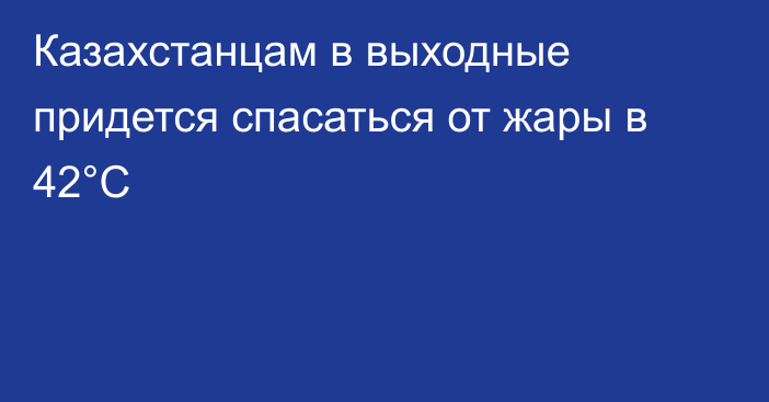 Казахстанцам в выходные придется спасаться от жары в 42°C