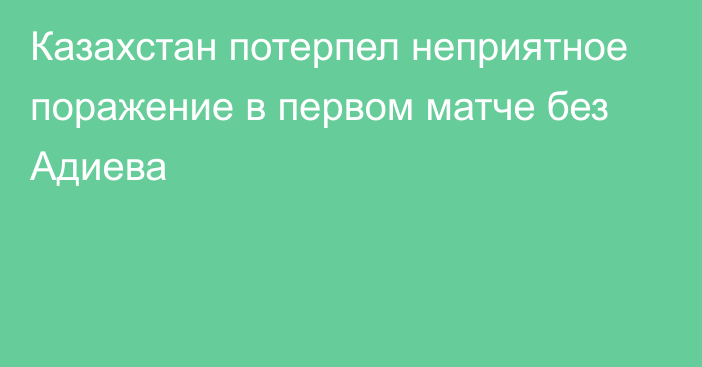 Казахстан потерпел неприятное поражение в первом матче без Адиева