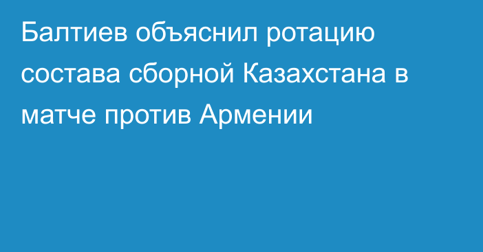 Балтиев объяснил ротацию состава сборной Казахстана в матче против Армении