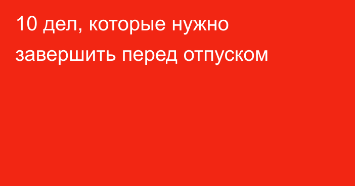 10 дел, которые нужно завершить перед отпуском