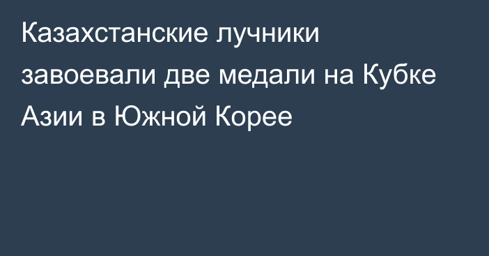 Казахстанские лучники завоевали две медали на Кубке Азии в Южной Корее