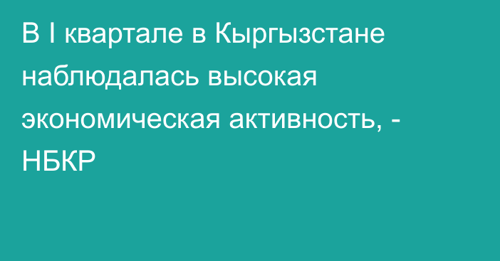 В I квартале в Кыргызстане наблюдалась высокая экономическая активность, - НБКР