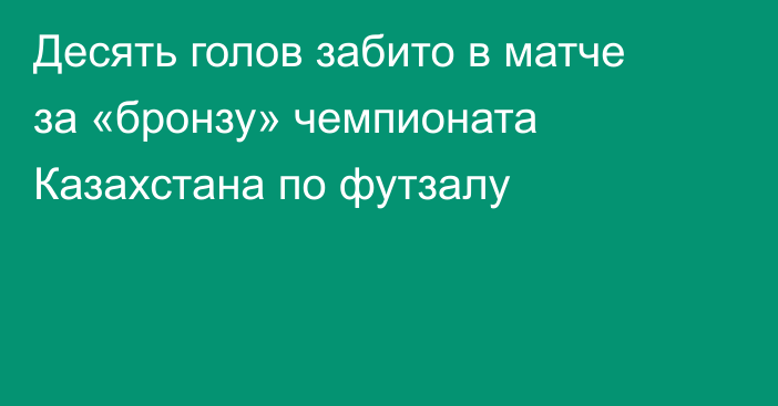 Десять голов забито в матче за «бронзу» чемпионата Казахстана по футзалу