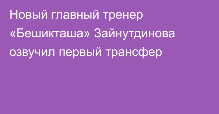 Новый главный тренер «Бешикташа» Зайнутдинова озвучил первый трансфер