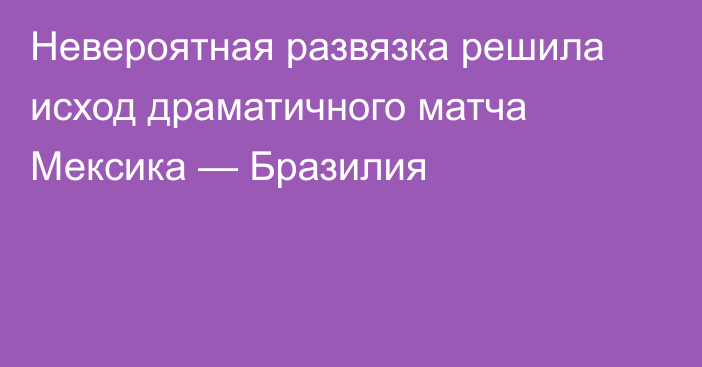 Невероятная развязка решила исход драматичного матча Мексика — Бразилия