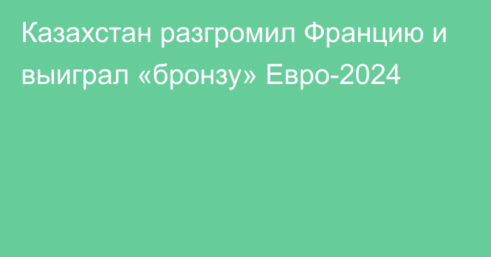 Казахстан разгромил Францию и выиграл «бронзу» Евро-2024