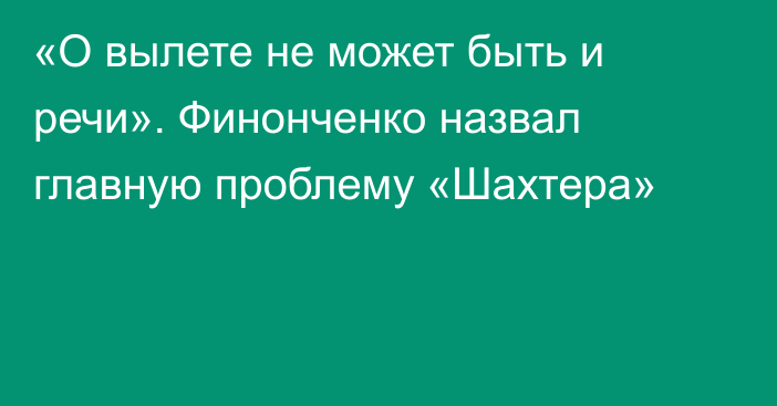 «О вылете не может быть и речи». Финонченко назвал главную проблему «Шахтера»