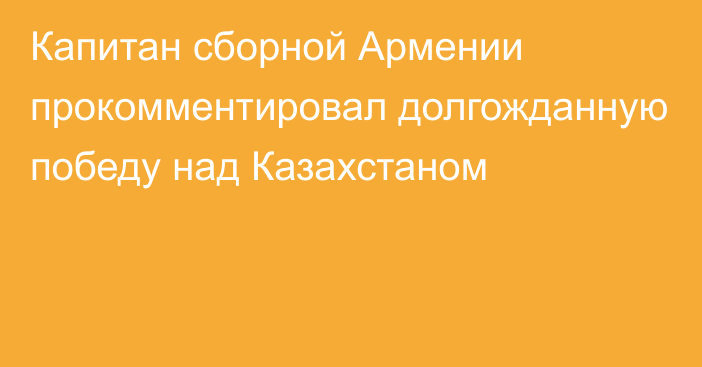 Капитан сборной Армении прокомментировал долгожданную победу над Казахстаном