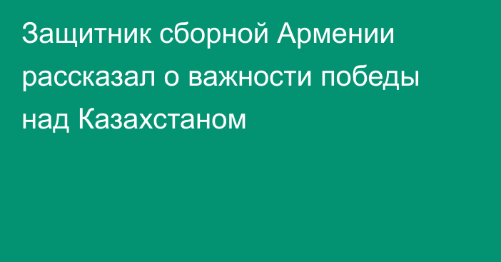 Защитник сборной Армении рассказал о важности победы над Казахстаном