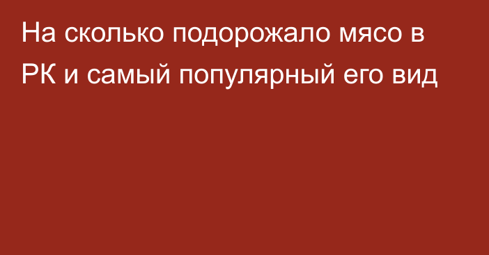 На сколько подорожало мясо в РК и самый популярный его вид