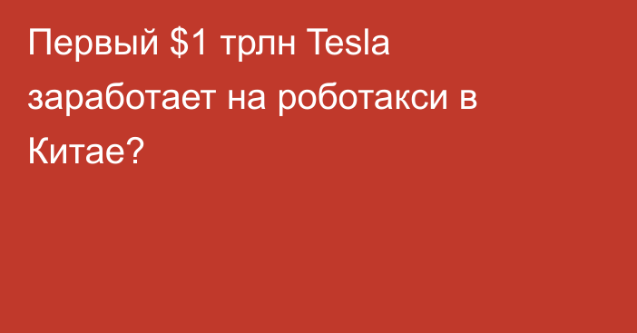 Первый $1 трлн Tesla заработает на роботакси в Китае?