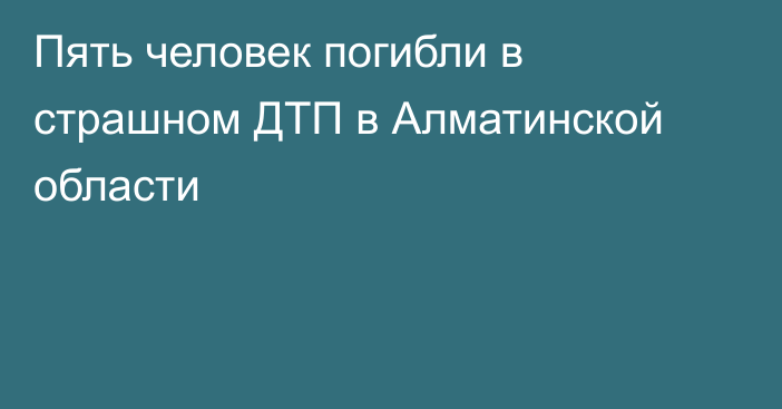 Пять человек погибли в страшном ДТП в Алматинской области