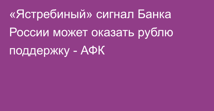 «Ястребиный» сигнал Банка России может оказать рублю поддержку - АФК