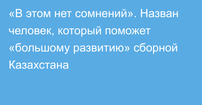 «В этом нет сомнений». Назван человек, который поможет «большому развитию» сборной Казахстана