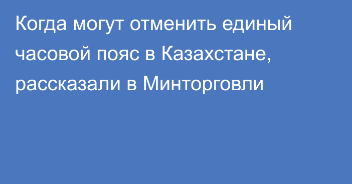 Когда могут отменить единый часовой пояс в Казахстане, рассказали в Минторговли