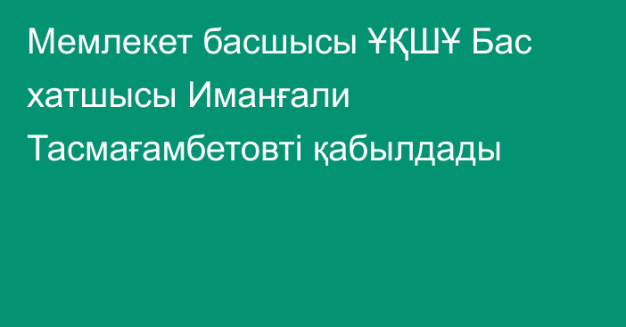 Мемлекет басшысы ҰҚШҰ Бас хатшысы Иманғали Тасмағамбетовті қабылдады