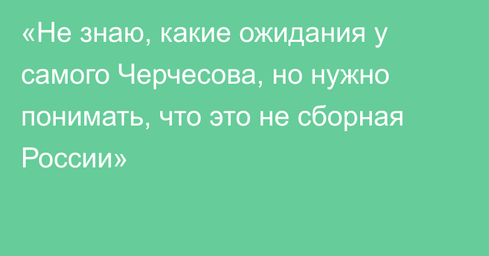 «Не знаю, какие ожидания у самого Черчесова, но нужно понимать, что это не сборная России»