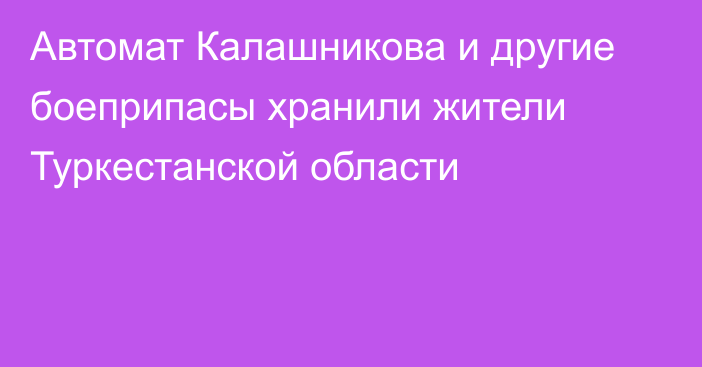 Автомат Калашникова и другие боеприпасы хранили жители Туркестанской области