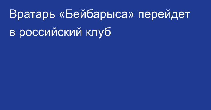 Вратарь «Бейбарыса» перейдет в российский клуб