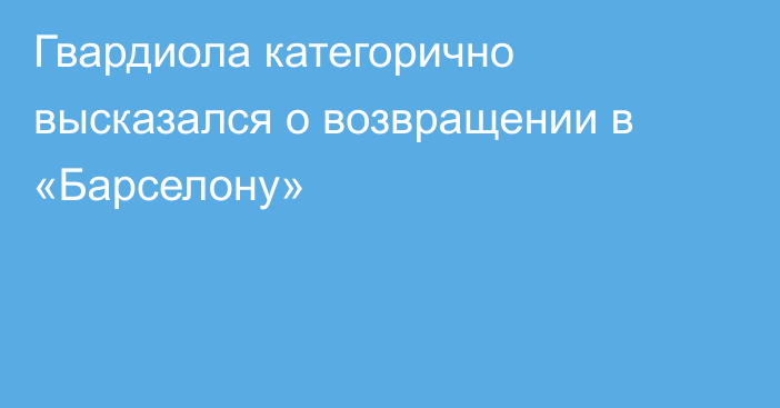 Гвардиола категорично высказался о возвращении в «Барселону»