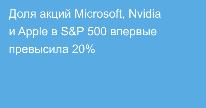 Доля акций Microsoft, Nvidia и Apple в S&P 500 впервые превысила 20%