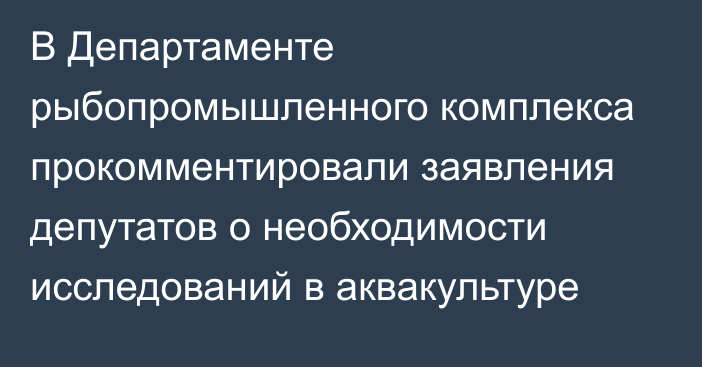 В Департаменте рыбопромышленного комплекса прокомментировали заявления депутатов о необходимости исследований в аквакультуре