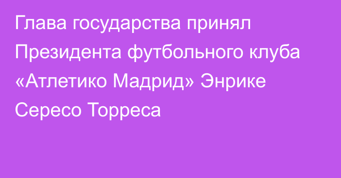 Глава государства принял Президента футбольного клуба «Атлетико Мадрид» Энрике Сересо Торреса