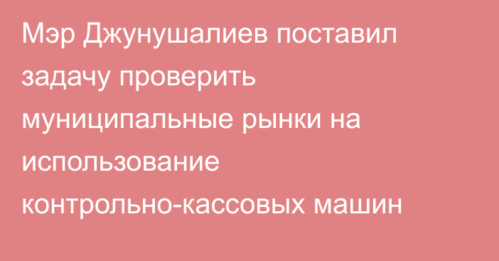 Мэр Джунушалиев поставил задачу проверить муниципальные рынки на использование контрольно-кассовых машин