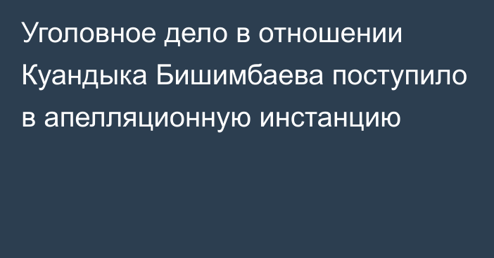 Уголовное дело в отношении Куандыка Бишимбаева поступило в апелляционную инстанцию