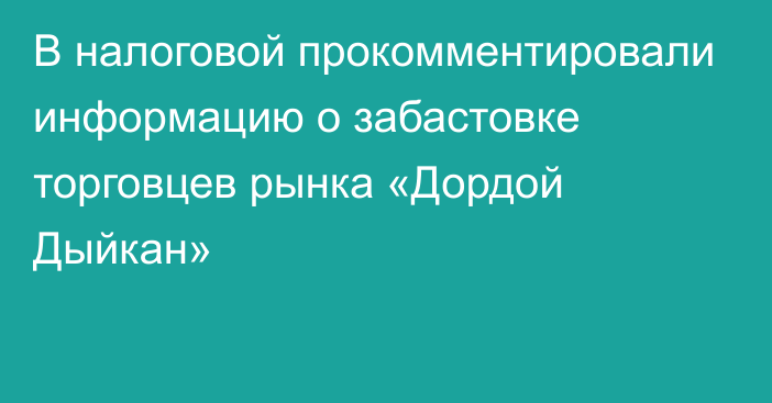 В налоговой прокомментировали информацию о забастовке торговцев рынка «Дордой Дыйкан»