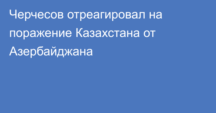 Черчесов отреагировал на поражение Казахстана от Азербайджана